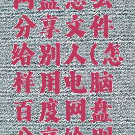 电脑百度网盘怎么分享文件给别人(怎样用电脑百度网盘分享给别人)