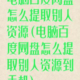 电脑百度网盘怎么提取别人资源(电脑百度网盘怎么提取别人资源到手机)