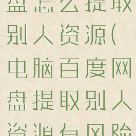 电脑百度网盘怎么提取别人资源(电脑百度网盘提取别人资源有风险吗安全吗)