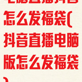 电脑直播抖音怎么发福袋(抖音直播电脑版怎么发福袋)