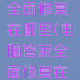 电脑管家全面修复在哪里(电脑管家全面修复在哪里打开)