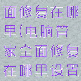 电脑管家全面修复在哪里(电脑管家全面修复在哪里设置)