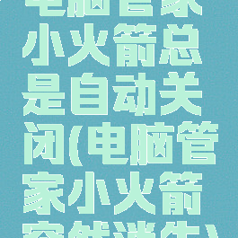 电脑管家小火箭总是自动关闭(电脑管家小火箭突然消失)