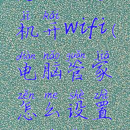 电脑管家怎么给手机开wifi(电脑管家怎么设置无线网络连接)