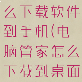电脑管家怎么下载软件到手机(电脑管家怎么下载到桌面)
