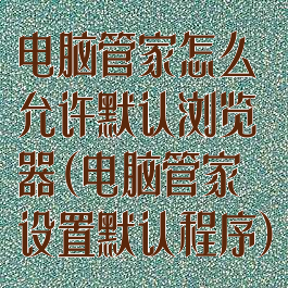 电脑管家怎么允许默认浏览器(电脑管家设置默认程序)