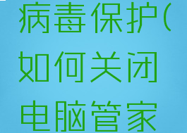 电脑管家怎么关闭病毒保护(如何关闭电脑管家的病毒查杀)