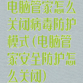 电脑管家怎么关闭病毒防护模式(电脑管家安全防护怎么关闭)