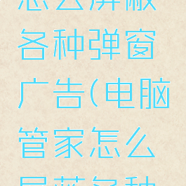 电脑管家怎么屏蔽各种弹窗广告(电脑管家怎么屏蔽各种弹窗广告)