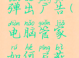 电脑管家怎么屏蔽弹出广告(电脑管家如何屏蔽电脑弹出广告)