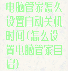 电脑管家怎么设置自动关机时间(怎么设置电脑管家自启)
