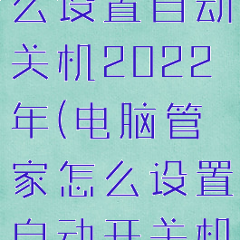 电脑管家怎么设置自动关机2022年(电脑管家怎么设置自动开关机)