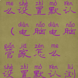 电脑管家怎么设置默认(电脑电脑管家怎么设置默认浏览器)