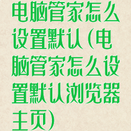 电脑管家怎么设置默认(电脑管家怎么设置默认浏览器主页)