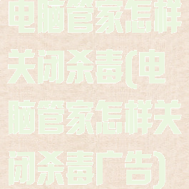 电脑管家怎样关闭杀毒(电脑管家怎样关闭杀毒广告)