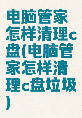 电脑管家怎样清理c盘(电脑管家怎样清理c盘垃圾)