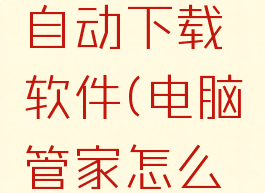 电脑管家怎样阻止自动下载软件(电脑管家怎么关闭自动下载文件)