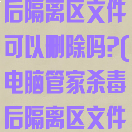 电脑管家杀毒后隔离区文件可以删除吗?(电脑管家杀毒后隔离区文件可以删除吗)