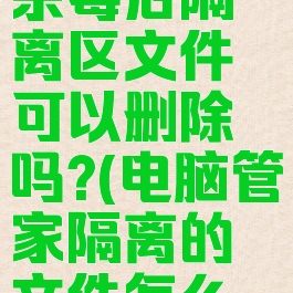 电脑管家杀毒后隔离区文件可以删除吗?(电脑管家隔离的文件怎么恢复)