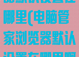电脑管家浏览器默认设置在哪里(电脑管家浏览器默认设置在哪里啊)