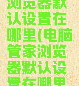 电脑管家浏览器默认设置在哪里(电脑管家浏览器默认设置在哪里找)