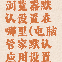 电脑管家浏览器默认设置在哪里(电脑管家默认应用设置在哪里)