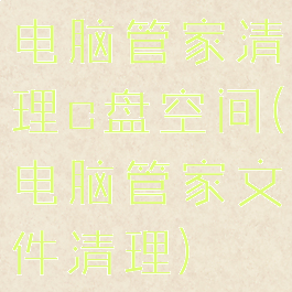 电脑管家清理c盘空间(电脑管家文件清理)