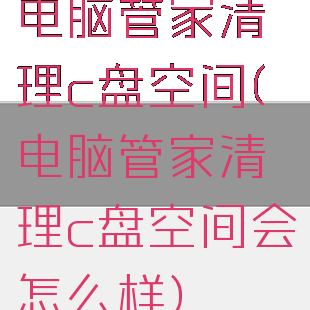 电脑管家清理c盘空间(电脑管家清理c盘空间会怎么样)