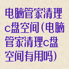 电脑管家清理c盘空间(电脑管家清理c盘空间有用吗)