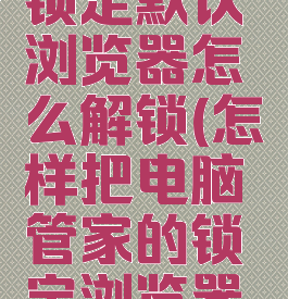 电脑管家锁定默认浏览器怎么解锁(怎样把电脑管家的锁定浏览器删除)