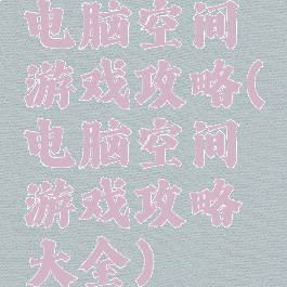 电脑空间游戏攻略(电脑空间游戏攻略大全)