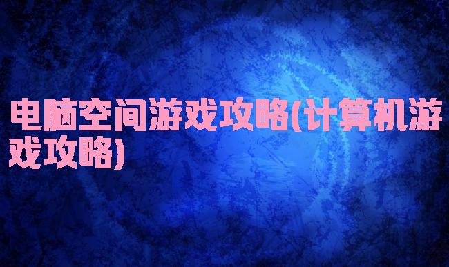电脑空间游戏攻略(计算机游戏攻略)