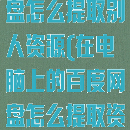 电脑端百度网盘怎么提取别人资源(在电脑上的百度网盘怎么提取资源)