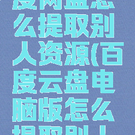 电脑端百度网盘怎么提取别人资源(百度云盘电脑版怎么提取别人发的软件)