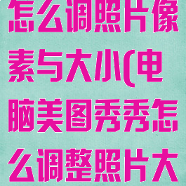电脑美图秀秀怎么调照片像素与大小(电脑美图秀秀怎么调整照片大小kb)