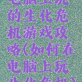 电脑上玩的生化危机游戏攻略(如何在电脑上玩生化危机)