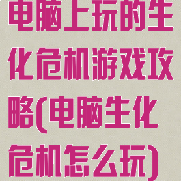 电脑上玩的生化危机游戏攻略(电脑生化危机怎么玩)