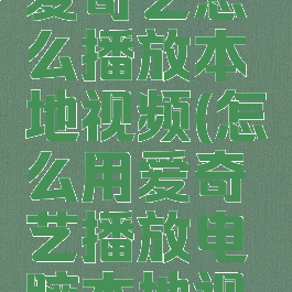电脑上的爱奇艺怎么播放本地视频(怎么用爱奇艺播放电脑本地视频)