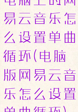 电脑上的网易云音乐怎么设置单曲循环(电脑版网易云音乐怎么设置单曲循环)