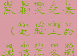 电脑上的微信怎么删除聊天记录(电脑上的微信怎么删除聊天记录?)