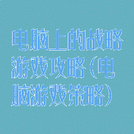 电脑上的战略游戏攻略(电脑游戏策略)