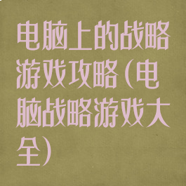 电脑上的战略游戏攻略(电脑战略游戏大全)