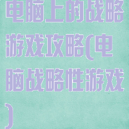 电脑上的战略游戏攻略(电脑战略性游戏)