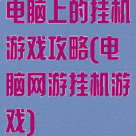 电脑上的挂机游戏攻略(电脑网游挂机游戏)