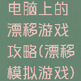 电脑上的漂移游戏攻略(漂移模拟游戏)