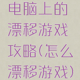 电脑上的漂移游戏攻略(怎么漂移游戏)