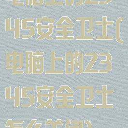 电脑上的2345安全卫士(电脑上的2345安全卫士怎么关闭)