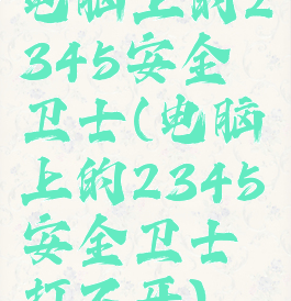 电脑上的2345安全卫士(电脑上的2345安全卫士打不开)