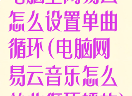 电脑上网易云怎么设置单曲循环(电脑网易云音乐怎么单曲循环播放)