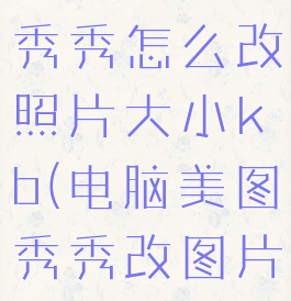 电脑上美图秀秀怎么改照片大小kb(电脑美图秀秀改图片大小kb)